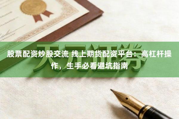 股票配资炒股交流 线上期货配资平台：高杠杆操作，生手必看避坑指南