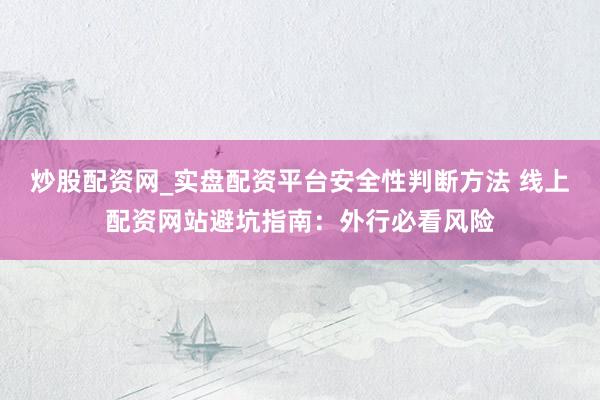 炒股配资网_实盘配资平台安全性判断方法 线上配资网站避坑指南：外行必看风险