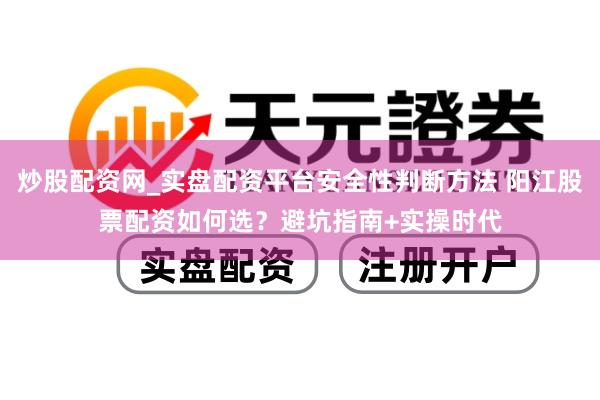 炒股配资网_实盘配资平台安全性判断方法 阳江股票配资如何选？避坑指南+实操时代