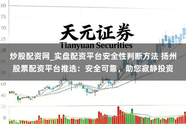 炒股配资网_实盘配资平台安全性判断方法 扬州股票配资平台推选：安全可靠，助您寂静投资