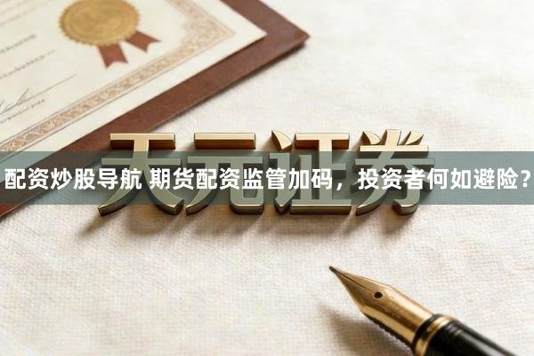 配资炒股导航 期货配资监管加码，投资者何如避险？