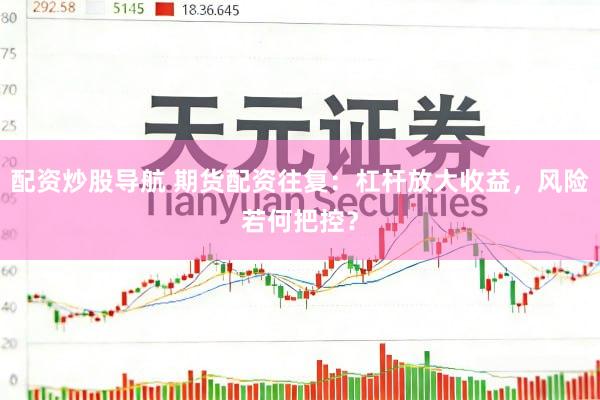 配资炒股导航 期货配资往复：杠杆放大收益，风险若何把控？