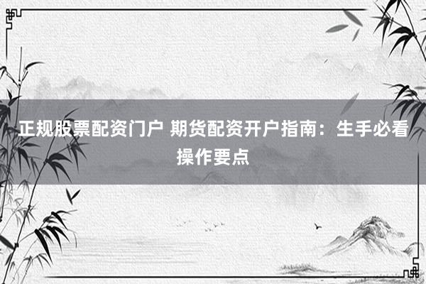 正规股票配资门户 期货配资开户指南：生手必看操作要点