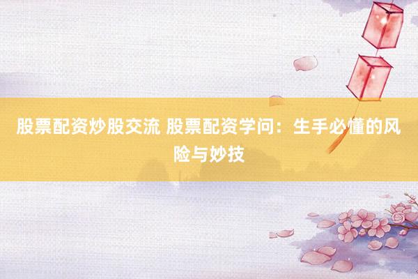 股票配资炒股交流 股票配资学问：生手必懂的风险与妙技