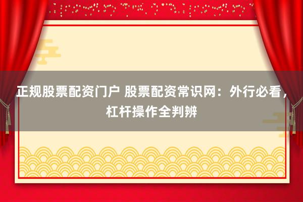 正规股票配资门户 股票配资常识网：外行必看，杠杆操作全判辨