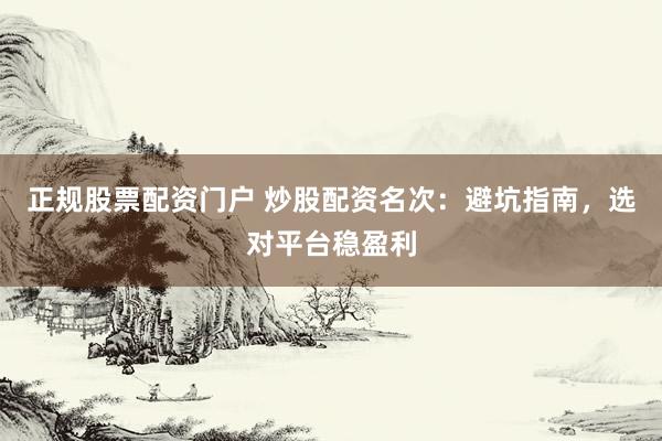 正规股票配资门户 炒股配资名次：避坑指南，选对平台稳盈利