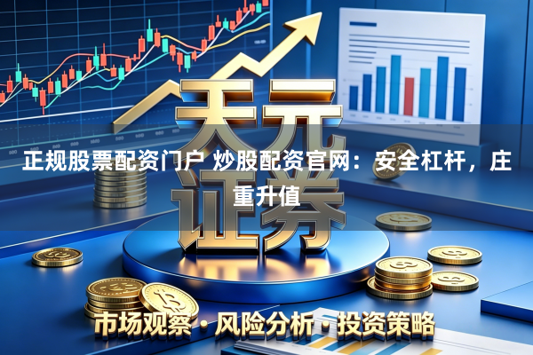 正规股票配资门户 炒股配资官网：安全杠杆，庄重升值