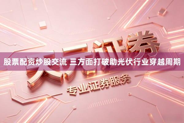 股票配资炒股交流 三方面打破助光伏行业穿越周期