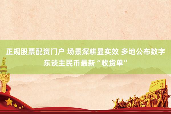 正规股票配资门户 场景深耕显实效 多地公布数字东谈主民币最新“收货单”