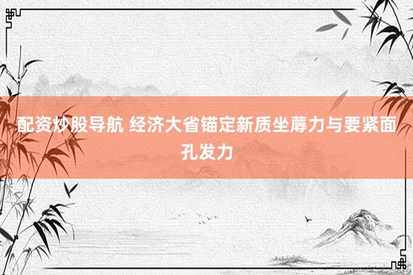 配资炒股导航 经济大省锚定新质坐蓐力与要紧面孔发力