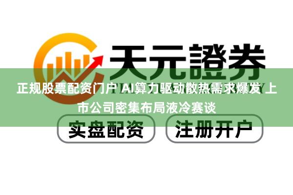 正规股票配资门户 AI算力驱动散热需求爆发 上市公司密集布局液冷赛谈