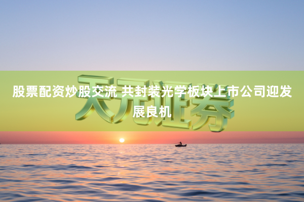 股票配资炒股交流 共封装光学板块上市公司迎发展良机