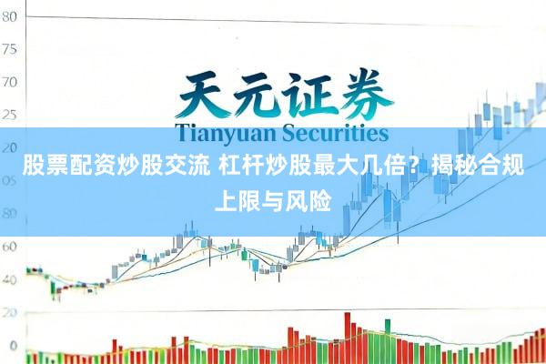 股票配资炒股交流 杠杆炒股最大几倍？揭秘合规上限与风险