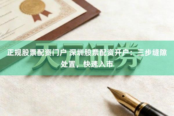 正规股票配资门户 深圳股票配资开户：三步缝隙处置，快速入市