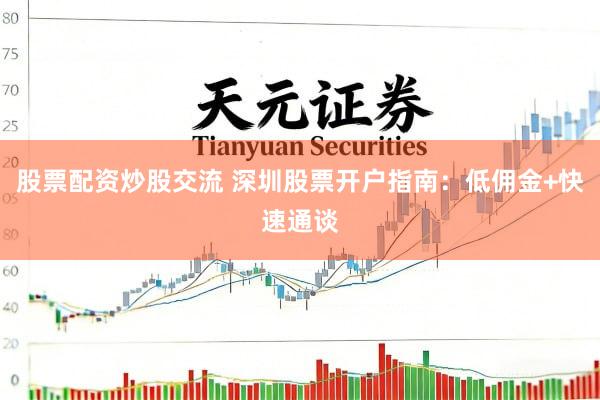 股票配资炒股交流 深圳股票开户指南：低佣金+快速通谈