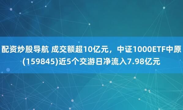 配资炒股导航 成交额超10亿元，中证1000ETF中原(159845)近5个交游日净流入7.98亿元