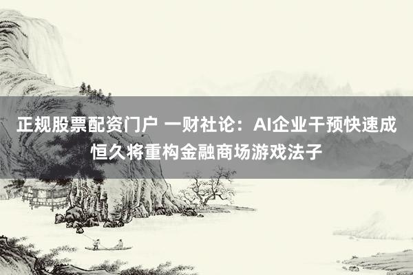 正规股票配资门户 一财社论：AI企业干预快速成恒久将重构金融商场游戏法子