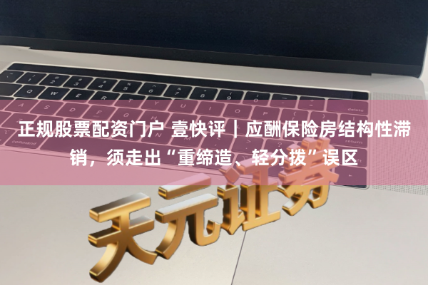 正规股票配资门户 壹快评｜应酬保险房结构性滞销，须走出“重缔造、轻分拨”误区