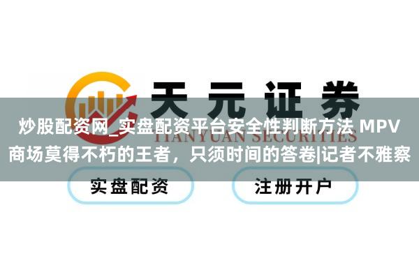 炒股配资网_实盘配资平台安全性判断方法 MPV商场莫得不朽的王者，只须时间的答卷|记者不雅察