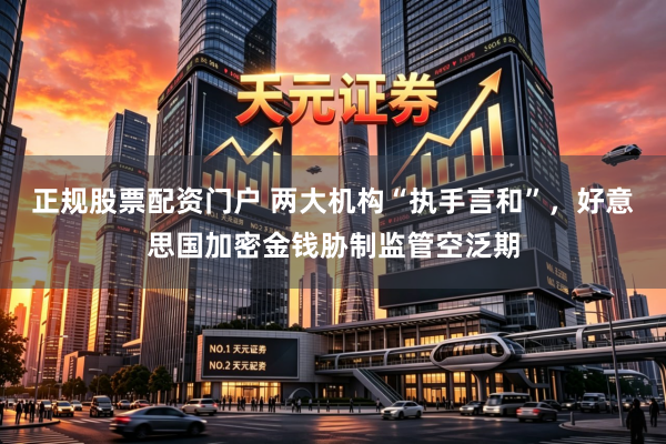 正规股票配资门户 两大机构“执手言和”，好意思国加密金钱胁制监管空泛期
