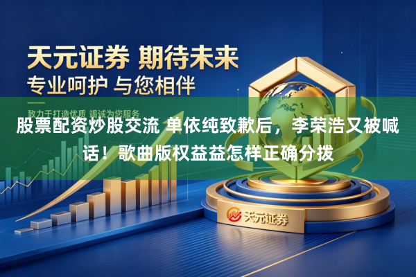 股票配资炒股交流 单依纯致歉后，李荣浩又被喊话！歌曲版权益益怎样正确分拨