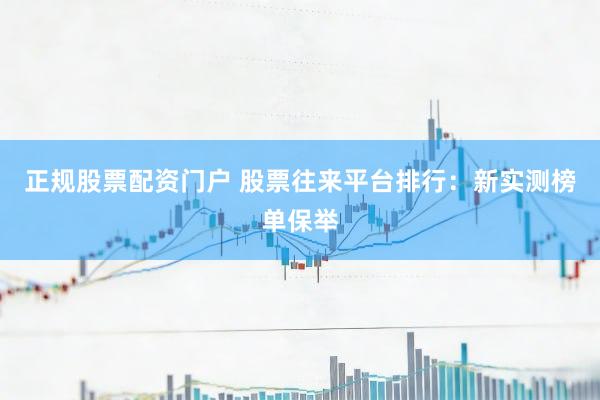 正规股票配资门户 股票往来平台排行：新实测榜单保举
