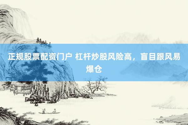 正规股票配资门户 杠杆炒股风险高，盲目跟风易爆仓