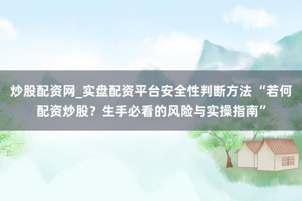 炒股配资网_实盘配资平台安全性判断方法 “若何配资炒股？生手必看的风险与实操指南”