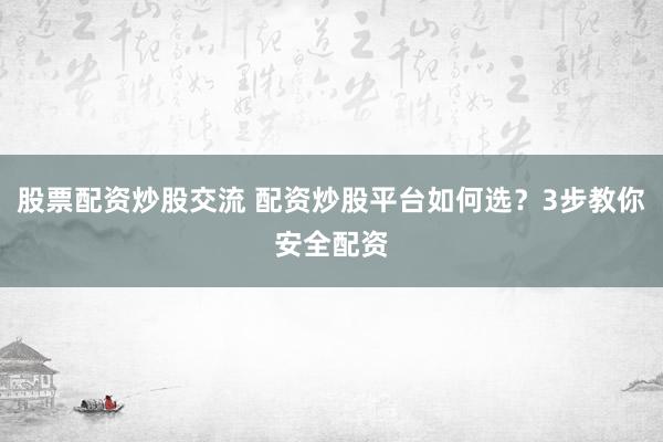 股票配资炒股交流 配资炒股平台如何选？3步教你安全配资