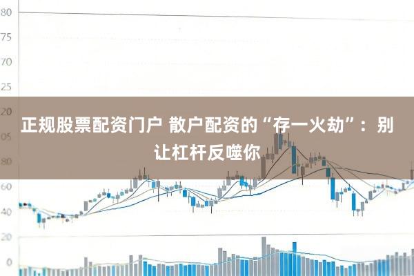 正规股票配资门户 散户配资的“存一火劫”：别让杠杆反噬你