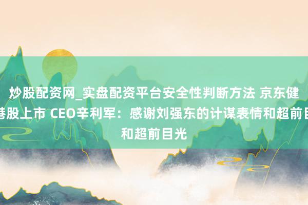 炒股配资网_实盘配资平台安全性判断方法 京东健康港股上市 CEO辛利军：感谢刘强东的计谋表情和超前目光