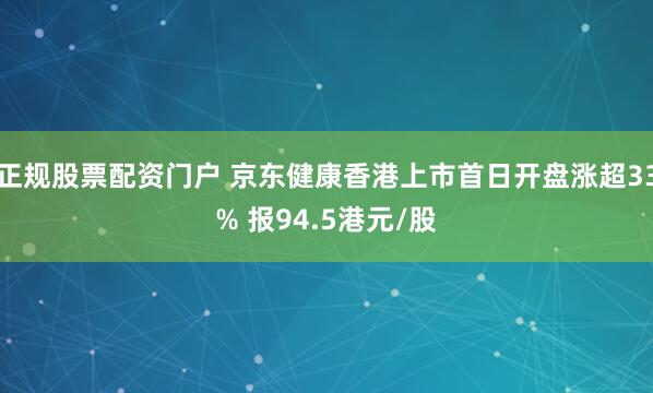 正规股票配资门户 京东健康香港上市首日开盘涨超33% 报94.5港元/股