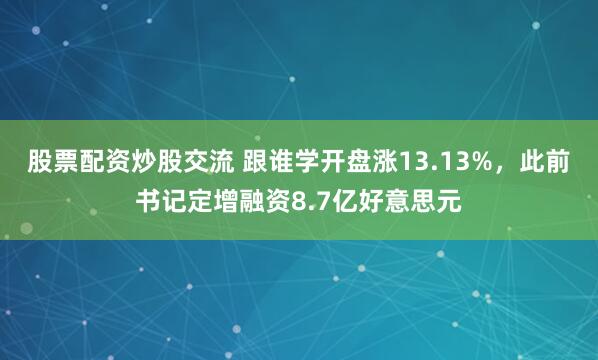 股票配资炒股交流 跟谁学开盘涨13.13%，此前书记定增融资8.7亿好意思元