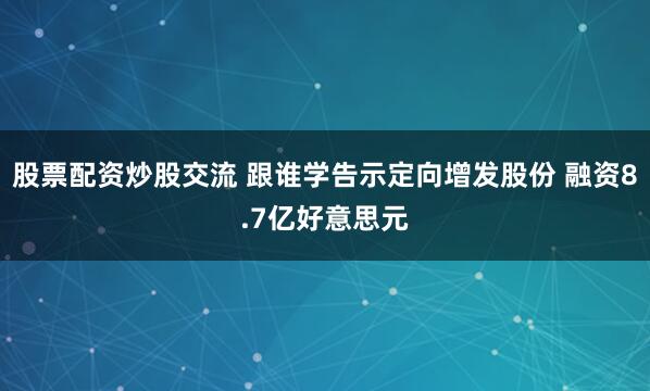 股票配资炒股交流 跟谁学告示定向增发股份 融资8.7亿好意思元