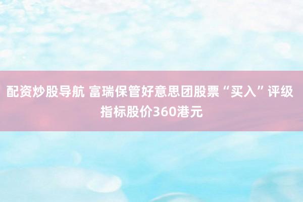 配资炒股导航 富瑞保管好意思团股票“买入”评级 指标股价360港元