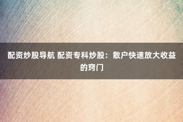 配资炒股导航 配资专科炒股：散户快速放大收益的窍门