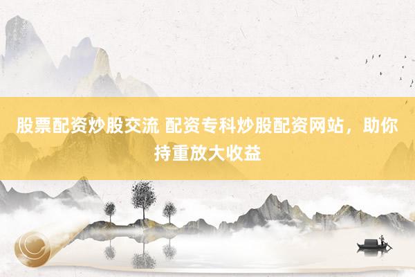 股票配资炒股交流 配资专科炒股配资网站，助你持重放大收益