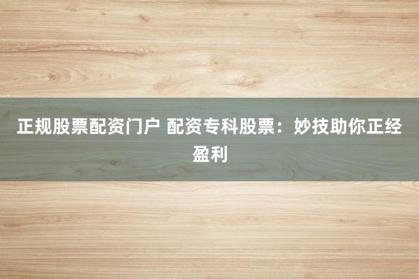 正规股票配资门户 配资专科股票：妙技助你正经盈利
