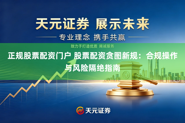 正规股票配资门户 股票配资贪图新规：合规操作与风险隔绝指南