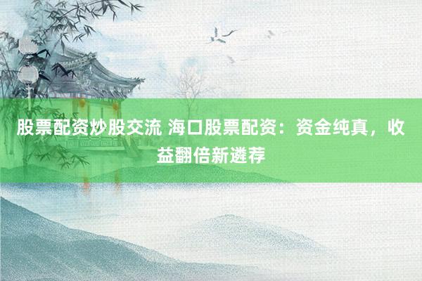 股票配资炒股交流 海口股票配资：资金纯真，收益翻倍新遴荐