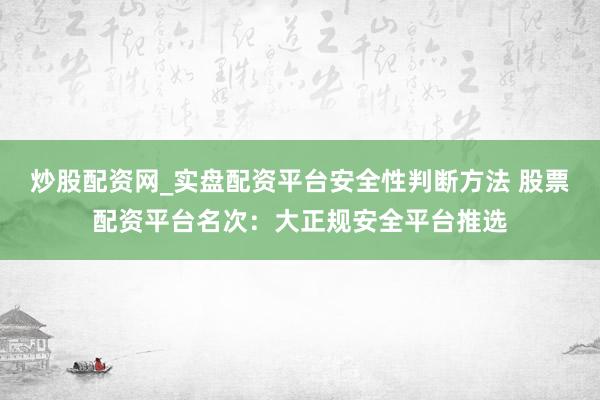 炒股配资网_实盘配资平台安全性判断方法 股票配资平台名次：大正规安全平台推选