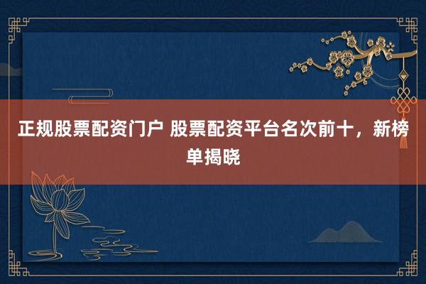 正规股票配资门户 股票配资平台名次前十，新榜单揭晓
