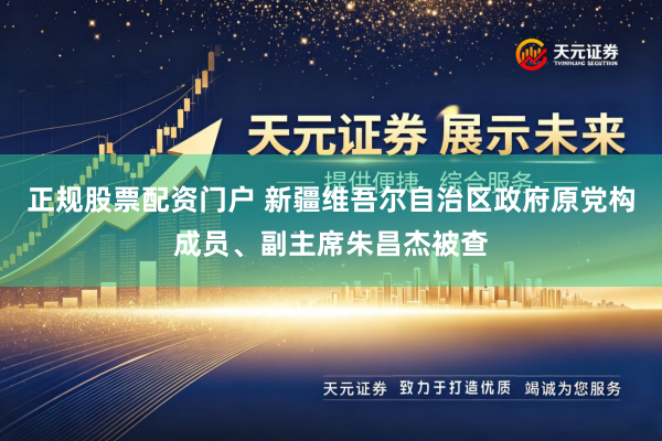 正规股票配资门户 新疆维吾尔自治区政府原党构成员、副主席朱昌杰被查