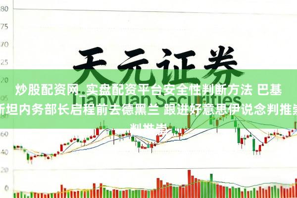 炒股配资网_实盘配资平台安全性判断方法 巴基斯坦内务部长启程前去德黑兰 跟进好意思伊说念判推崇