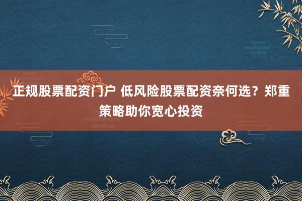 正规股票配资门户 低风险股票配资奈何选？郑重策略助你宽心投资