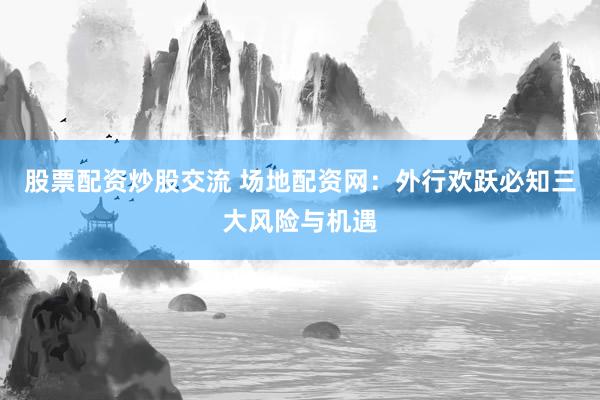 股票配资炒股交流 场地配资网：外行欢跃必知三大风险与机遇