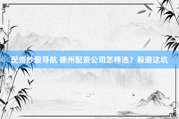 配资炒股导航 德州配资公司怎样选？躲避这坑
