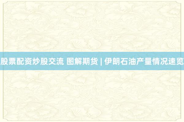 股票配资炒股交流 图解期货 | 伊朗石油产量情况速览