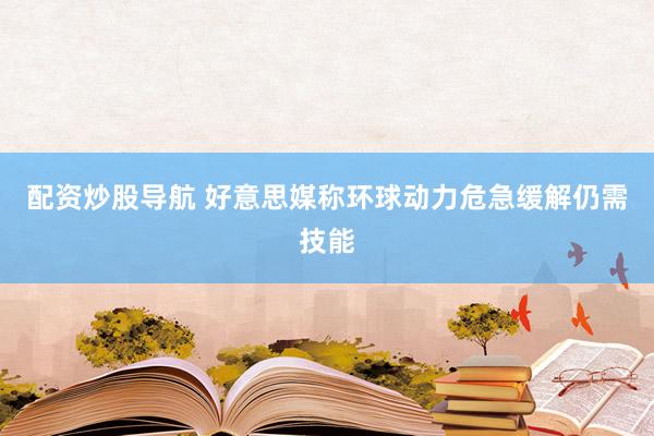配资炒股导航 好意思媒称环球动力危急缓解仍需技能
