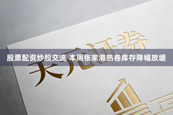股票配资炒股交流 本周张家港热卷库存降幅放缓